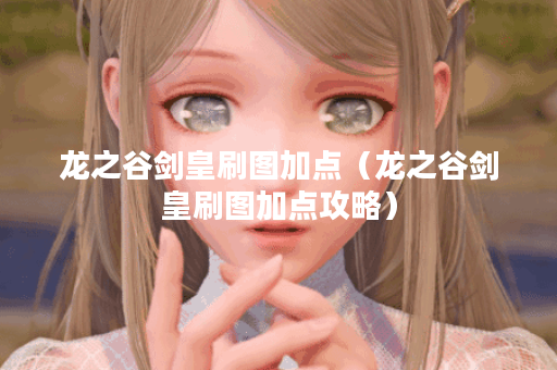 龙之谷剑皇刷图加点(龙之谷剑皇刷图加点攻略) 龙之谷剑皇刷图加点(龙之谷剑皇刷图加点攻略)