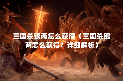 三国杀银两怎么获得（三国杀银两怎么获得？详细解析）