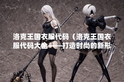 洛克王国衣服代码(洛克王国衣服代码大全——打造时尚的新形象) 洛克王国衣服代码(洛克王国衣服代码大全——打造时尚的新形象)