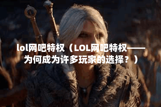 lol网吧特权(LOL网吧特权——为何成为许多玩家的选择?) lol网吧特权(LOL网吧特权——为何成为许多玩家的选择?)