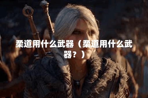 柔道用什么武器(柔道用什么武器?) 柔道用什么武器(柔道用什么武器?)