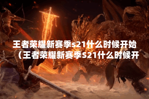 王者荣耀新赛季s21什么时候开始(王者荣耀新赛季S21什么时候开始?) 王者荣耀新赛季s21什么时候开始(王者荣耀新赛季S21什么时候开始?)