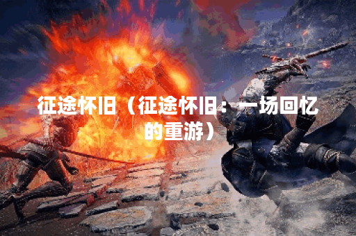 征途怀旧（征途怀旧：一场回忆的重游）