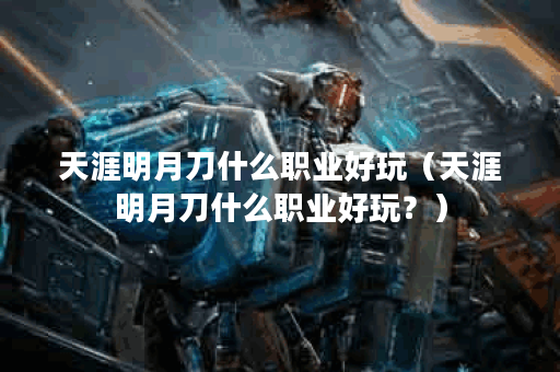 天涯明月刀什么职业好玩(天涯明月刀什么职业好玩?) 天涯明月刀什么职业好玩(天涯明月刀什么职业好玩?)