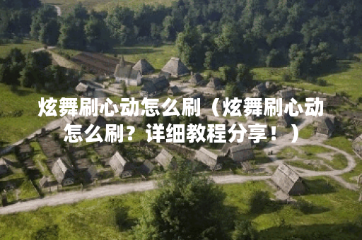 炫舞刷心动怎么刷（炫舞刷心动怎么刷？详细教程分享！）