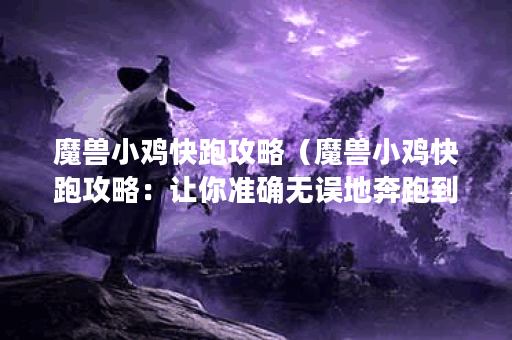 魔兽小鸡快跑攻略(魔兽小鸡快跑攻略:让你准确无误地奔跑到终点! 魔兽小鸡快跑攻略(魔兽小鸡快跑攻略:让你准确无误地奔跑到终点!