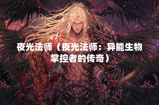 夜光法师(夜光法师:异能生物掌控者的传奇) 夜光法师(夜光法师:异能生物掌控者的传奇)