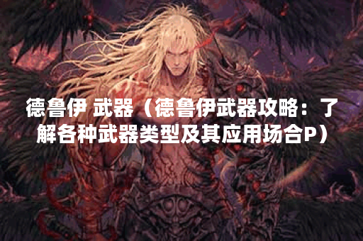 德鲁伊 武器（德鲁伊武器攻略：了解各种武器类型及其应用场合P）