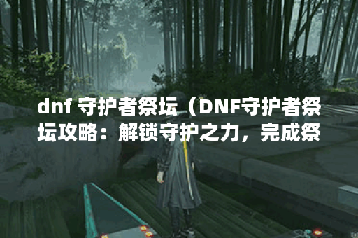 dnf 守护者祭坛(DNF守护者祭坛攻略:解锁守护之力,完成祭坛挑战) dnf 守护者祭坛(DNF守护者祭坛攻略:解锁守护之力,完成祭坛挑战)