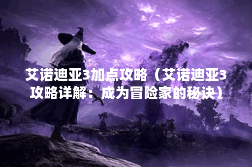 艾诺迪亚3加点攻略(艾诺迪亚3攻略详解:成为冒险家的秘诀) 艾诺迪亚3加点攻略(艾诺迪亚3攻略详解:成为冒险家的秘诀)