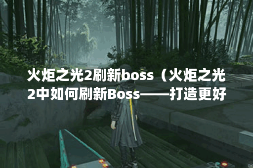 火炬之光2刷新boss（火炬之光2中如何刷新Boss——打造更好的游戏体验！