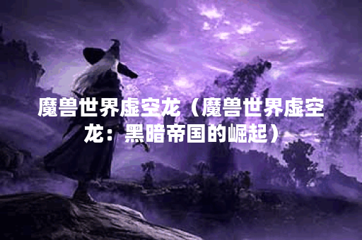 魔兽世界虚空龙（魔兽世界虚空龙：黑暗帝国的崛起）