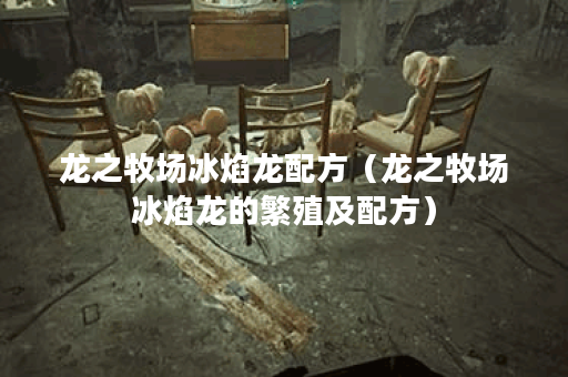 龙之牧场冰焰龙配方（龙之牧场冰焰龙的繁殖及配方）