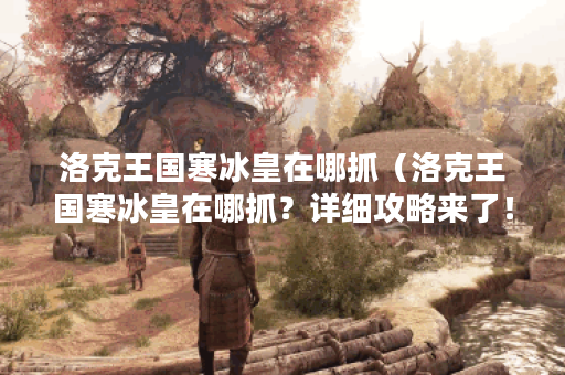 洛克王国寒冰皇在哪抓(洛克王国寒冰皇在哪抓?详细攻略来了!) 洛克王国寒冰皇在哪抓(洛克王国寒冰皇在哪抓?详细攻略来了!)