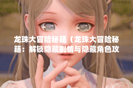 龙珠大冒险秘籍(龙珠大冒险秘籍:解锁隐藏剧情与隐藏角色攻略) 龙珠大冒险秘籍(龙珠大冒险秘籍:解锁隐藏剧情与隐藏角色攻略)