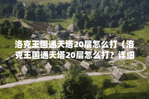 洛克王国通天塔20层怎么打(洛克王国通天塔20层怎么打?详细攻略) 洛克王国通天塔20层怎么打(洛克王国通天塔20层怎么打?详细攻略)