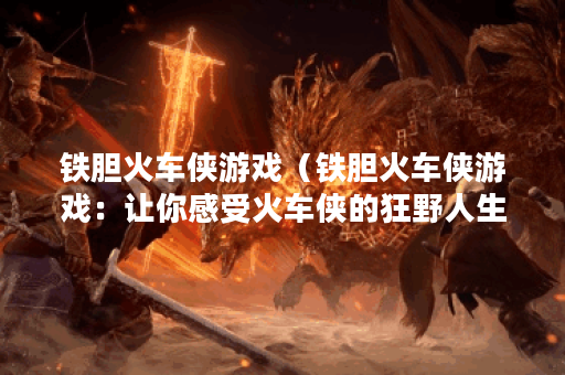 铁胆火车侠游戏（铁胆火车侠游戏：让你感受火车侠的狂野人生）