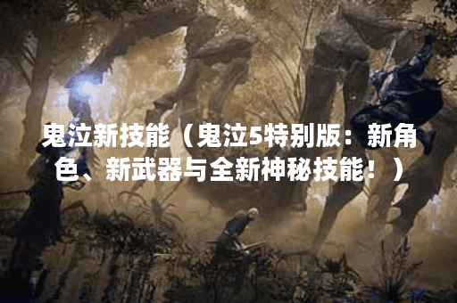 鬼泣新技能(鬼泣5特别版:新角色、新武器与全新神秘技能!) 鬼泣新技能(鬼泣5特别版:新角色、新武器与全新神秘技能!)