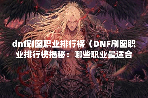 dnf刷图职业排行榜（DNF刷图职业排行榜揭秘：哪些职业最适合刷图？）