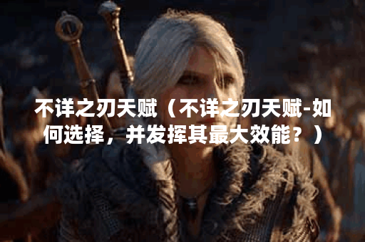 不详之刃天赋（不详之刃天赋-如何选择，并发挥其最大效能？）