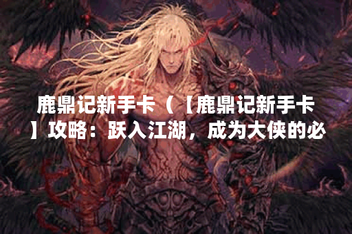 鹿鼎记新手卡（【鹿鼎记新手卡】攻略：跃入江湖，成为大侠的必备利