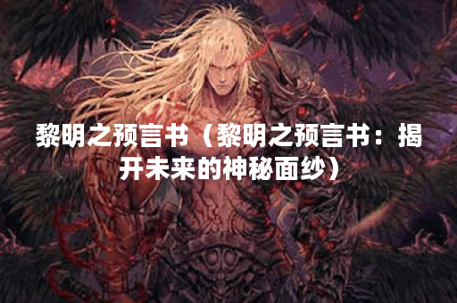 黎明之预言书(黎明之预言书:揭开未来的神秘面纱) 黎明之预言书(黎明之预言书:揭开未来的神秘面纱)