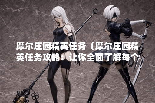 摩尔庄园精英任务(摩尔庄园精英任务攻略:让你全面了解每个任务! 摩尔庄园精英任务(摩尔庄园精英任务攻略:让你全面了解每个任务!