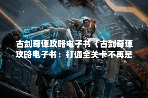古剑奇谭攻略电子书(古剑奇谭攻略电子书:打通全关卡不再是梦想! 古剑奇谭攻略电子书(古剑奇谭攻略电子书:打通全关卡不再是梦想!
