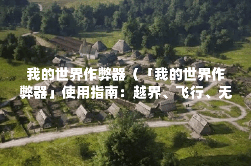 我的世界作弊器(「我的世界作弊器」使用指南:越界、飞行、无敌, 我的世界作弊器(「我的世界作弊器」使用指南:越界、飞行、无敌,