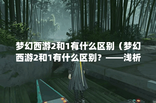 梦幻西游2和1有什么区别(梦幻西游2和1有什么区别?——浅析新旧两版 梦幻西游2和1有什么区别(梦幻西游2和1有什么区别?——浅析新旧两版