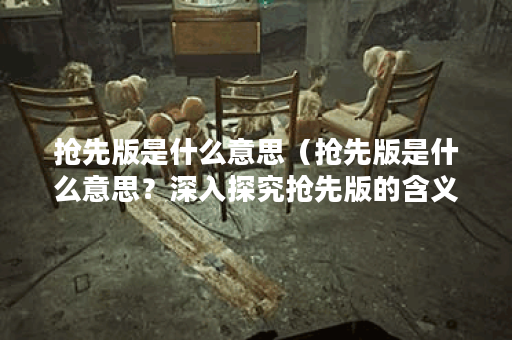 抢先版是什么意思(抢先版是什么意思?深入探究抢先版的含义) 抢先版是什么意思(抢先版是什么意思?深入探究抢先版的含义)