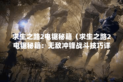 求生之路2电锯秘籍(求生之路2电锯秘籍:无敌冲锋战斗技巧详解) 求生之路2电锯秘籍(求生之路2电锯秘籍:无敌冲锋战斗技巧详解)