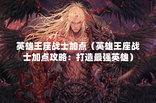 英雄王座战士加点(英雄王座战士加点攻略:打造最强英雄) 英雄王座战士加点(英雄王座战士加点攻略:打造最强英雄)