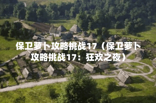 保卫萝卜攻略挑战17（保卫萝卜攻略挑战17：狂欢之夜）