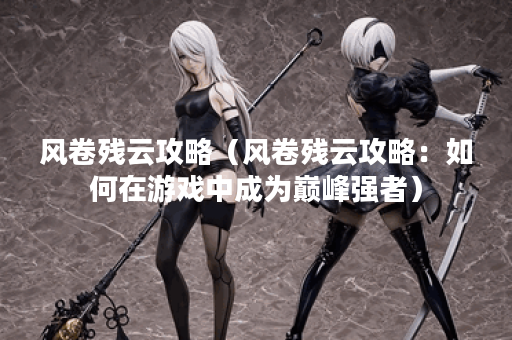 风卷残云攻略(风卷残云攻略:如何在游戏中成为巅峰强者) 风卷残云攻略(风卷残云攻略:如何在游戏中成为巅峰强者)