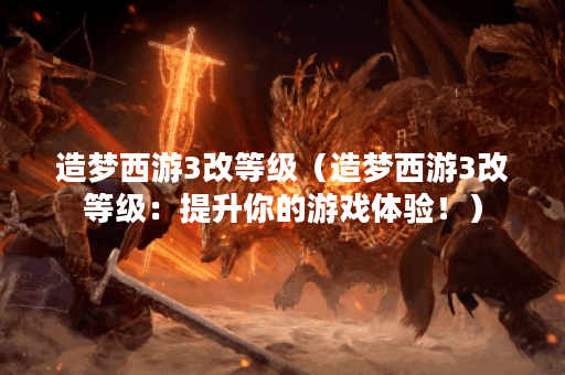 造梦西游3改等级(造梦西游3改等级:提升你的游戏体验!) 造梦西游3改等级(造梦西游3改等级:提升你的游戏体验!)