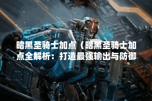 暗黑圣骑士加点(暗黑圣骑士加点全解析:打造最强输出与防御之王) 暗黑圣骑士加点(暗黑圣骑士加点全解析:打造最强输出与防御之王)