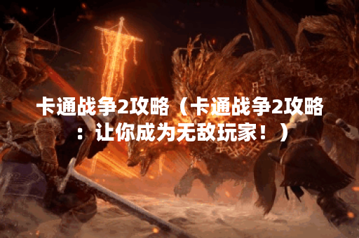 卡通战争2攻略(卡通战争2攻略:让你成为无敌玩家!) 卡通战争2攻略(卡通战争2攻略:让你成为无敌玩家!)