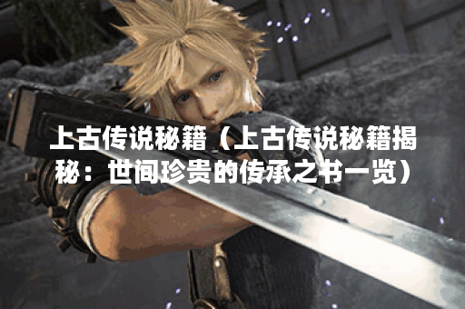 上古传说秘籍(上古传说秘籍揭秘:世间珍贵的传承之书一览) 上古传说秘籍(上古传说秘籍揭秘:世间珍贵的传承之书一览)