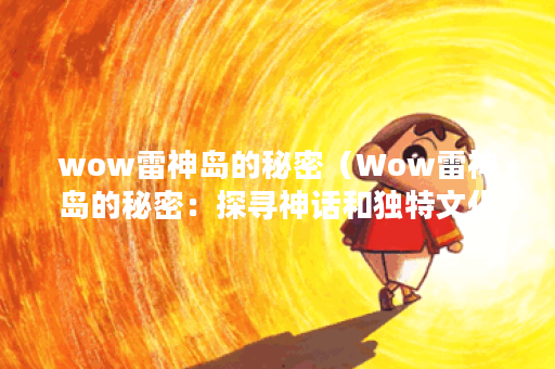 wow雷神岛的秘密(Wow雷神岛的秘密:探寻神话和独特文化) wow雷神岛的秘密(Wow雷神岛的秘密:探寻神话和独特文化)