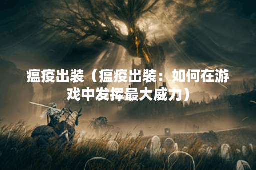 瘟疫出装(瘟疫出装:如何在游戏中发挥最大威力) 瘟疫出装(瘟疫出装:如何在游戏中发挥最大威力)