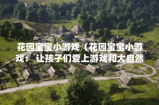 花园宝宝小游戏（花园宝宝小游戏： 让孩子们爱上游戏和大自然）