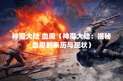 神魔大陆 血魔（神魔大陆：揭秘血魔的来历与现状）