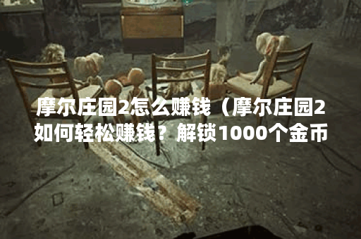 摩尔庄园2怎么赚钱(摩尔庄园2如何轻松赚钱?解锁1000个金币的方法! 摩尔庄园2怎么赚钱(摩尔庄园2如何轻松赚钱?解锁1000个金币的方法!