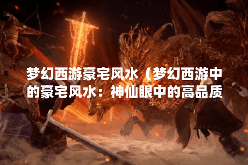 梦幻西游豪宅风水(梦幻西游中的豪宅风水:神仙眼中的高品质住宅地 梦幻西游豪宅风水(梦幻西游中的豪宅风水:神仙眼中的高品质住宅地