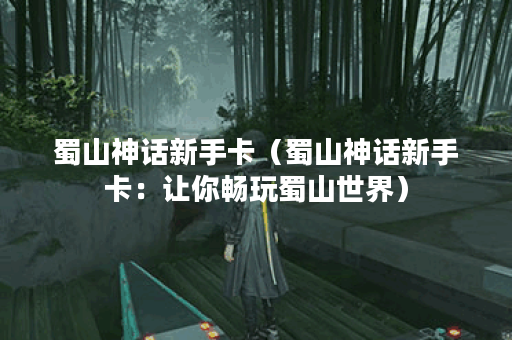 蜀山神话新手卡（蜀山神话新手卡：让你畅玩蜀山世界）