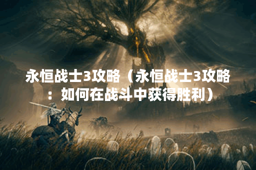 永恒战士3攻略（永恒战士3攻略：如何在战斗中获得胜利）