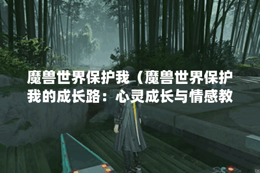 魔兽世界保护我(魔兽世界保护我的成长路:心灵成长与情感教育) 魔兽世界保护我(魔兽世界保护我的成长路:心灵成长与情感教育)