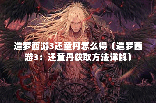 造梦西游3还童丹怎么得(造梦西游3:还童丹获取方法详解) 造梦西游3还童丹怎么得(造梦西游3:还童丹获取方法详解)