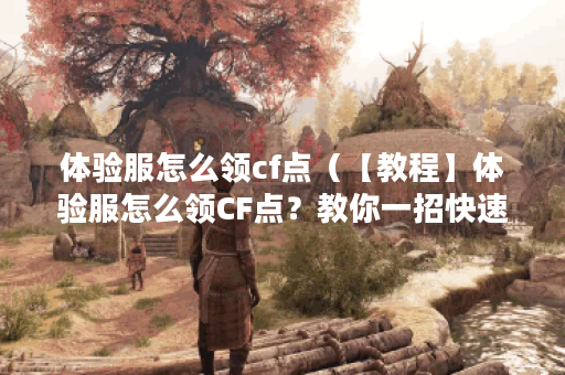 体验服怎么领cf点(【教程】体验服怎么领CF点?教你一招快速赚取CF点 体验服怎么领cf点(【教程】体验服怎么领CF点?教你一招快速赚取CF点